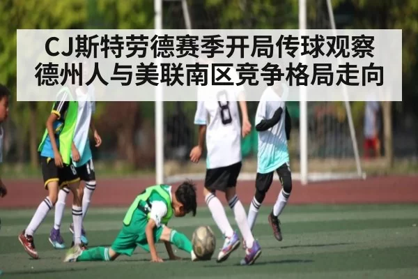 CJ斯特劳德赛季开局传球观察 德州人与美联南区竞争格局走向